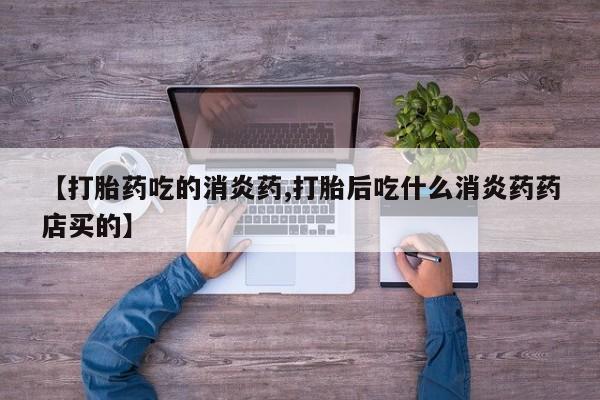 药流药联系方式【打胎药吃的消炎药,打胎后吃什么消炎药药店买的】