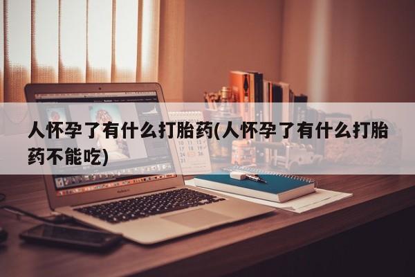 药流药联系方式人怀孕了有什么打胎药(人怀孕了有什么打胎药不能吃)