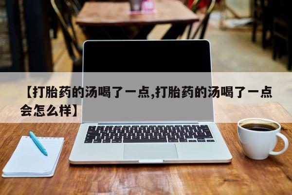 药流药联系方式【打胎药的汤喝了一点,打胎药的汤喝了一点会怎么样】
