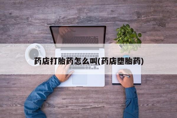 药流药联系方式药店打胎药怎么叫(药店堕胎药)