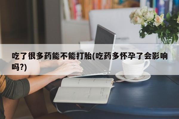 药流药联系方式吃了很多药能不能打胎(吃药多怀孕了会影响吗?)