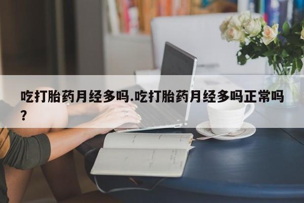 药流药联系方式吃打胎药月经多吗.吃打胎药月经多吗正常吗？