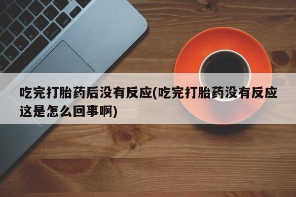 药流药联系方式吃完打胎药后没有反应(吃完打胎药没有反应这是怎么回事啊)