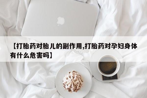 药流药联系方式【打胎药对胎儿的副作用,打胎药对孕妇身体有什么危害吗】