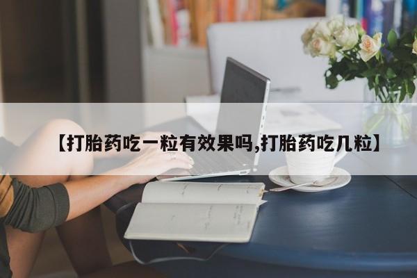 药流药联系方式【打胎药吃一粒有效果吗,打胎药吃几粒】