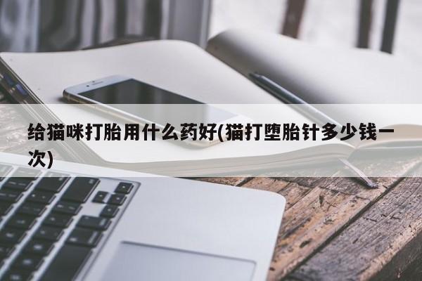 药流药联系方式给猫咪打胎用什么药好(猫打堕胎针多少钱一次)