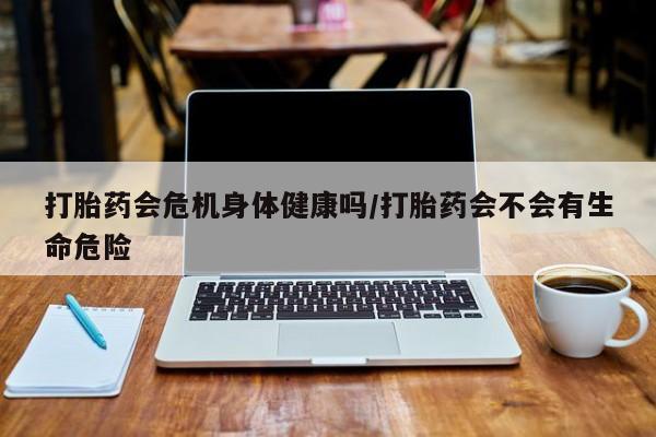 药流药联系方式打胎药会危机身体健康吗/打胎药会不会有生命危险