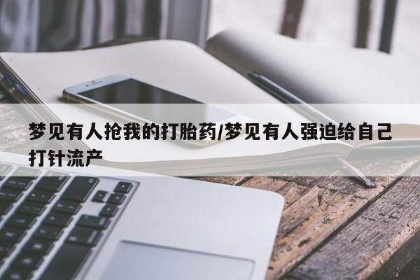 药流药联系方式梦见有人抢我的打胎药/梦见有人强迫给自己打针流产