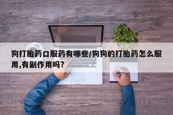 药流药联系方式狗打胎药口服药有哪些/狗狗的打胎药怎么服用,有副作用吗?