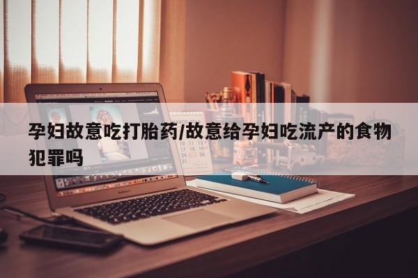 药流药联系方式孕妇故意吃打胎药/故意给孕妇吃流产的食物犯罪吗