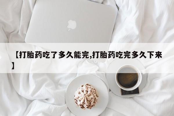 药流药联系方式【打胎药吃了多久能完,打胎药吃完多久下来】