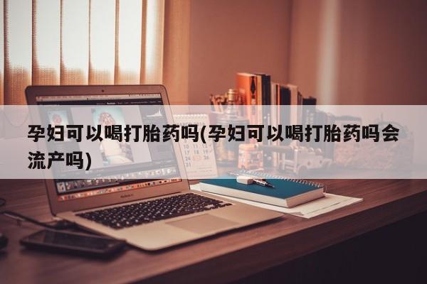 药流药联系方式孕妇可以喝打胎药吗(孕妇可以喝打胎药吗会流产吗)