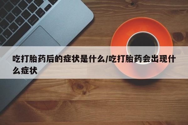 药流药联系方式吃打胎药后的症状是什么/吃打胎药会出现什么症状