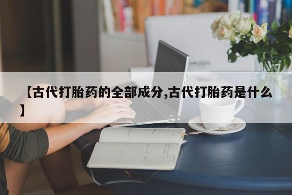 药流药联系方式【古代打胎药的全部成分,古代打胎药是什么】