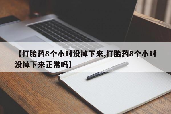药流药联系方式【打胎药8个小时没掉下来,打胎药8个小时没掉下来正常吗】