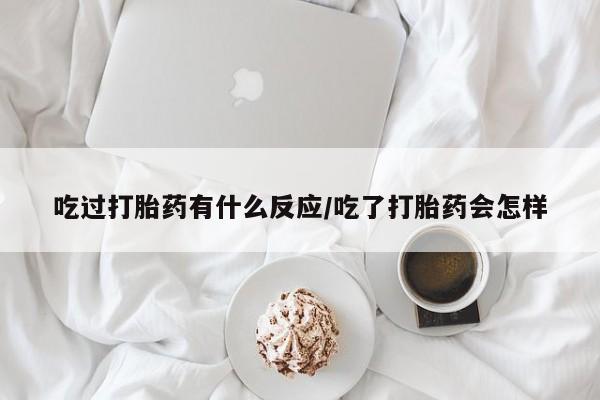 药流药联系方式吃过打胎药有什么反应/吃了打胎药会怎样