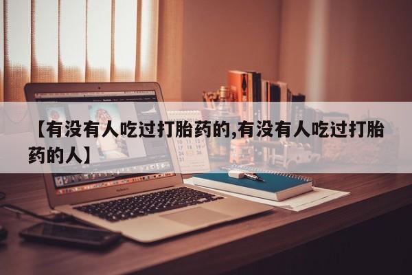 药流药联系方式【有没有人吃过打胎药的,有没有人吃过打胎药的人】