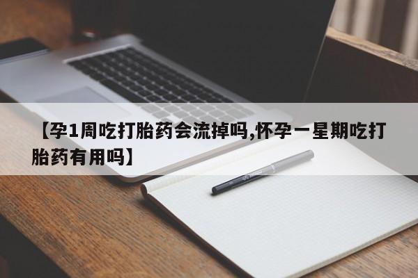 药流药联系方式【孕1周吃打胎药会流掉吗,怀孕一星期吃打胎药有用吗】