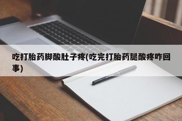 药流药联系方式吃打胎药脚酸肚子疼(吃完打胎药腿酸疼咋回事)
