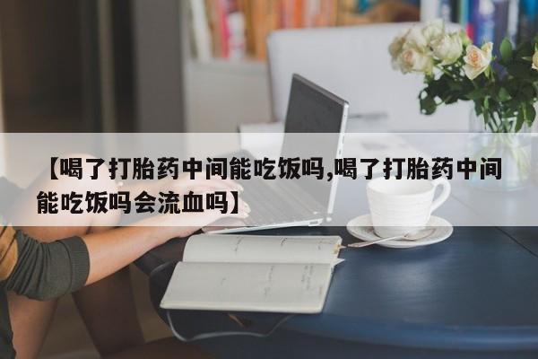 药流药联系方式【喝了打胎药中间能吃饭吗,喝了打胎药中间能吃饭吗会流血吗】