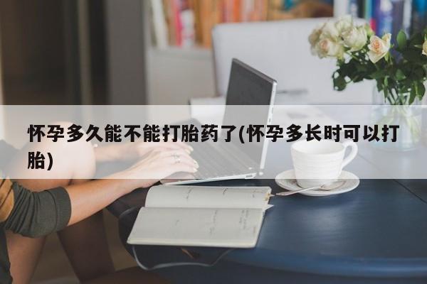药流药联系方式怀孕多久能不能打胎药了(怀孕多长时可以打胎)