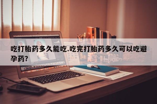 药流药联系方式吃打胎药多久能吃.吃完打胎药多久可以吃避孕药？