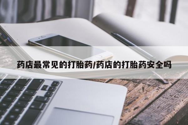 药流药联系方式药店最常见的打胎药/药店的打胎药安全吗
