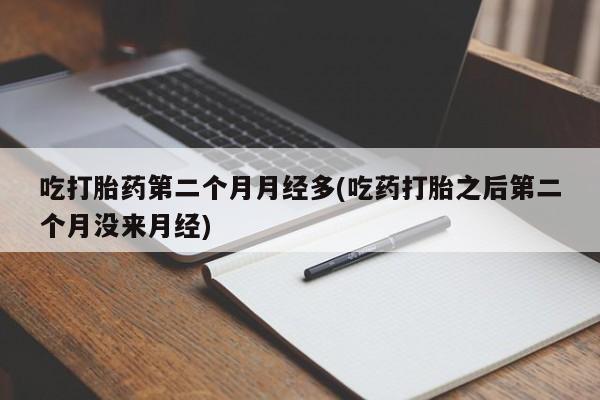 药流药联系方式吃打胎药第二个月月经多(吃药打胎之后第二个月没来月经)