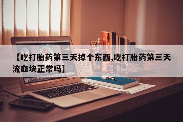 药流药联系方式【吃打胎药第三天掉个东西,吃打胎药第三天流血块正常吗】