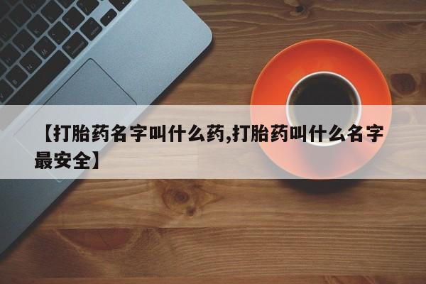 药流药联系方式【打胎药名字叫什么药,打胎药叫什么名字 最安全】