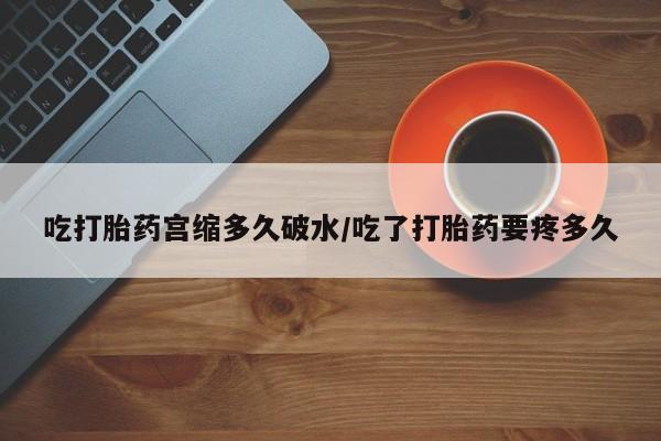 药流药联系方式吃打胎药宫缩多久破水/吃了打胎药要疼多久