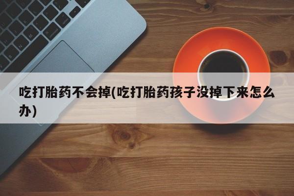 药流药联系方式吃打胎药不会掉(吃打胎药孩子没掉下来怎么办)