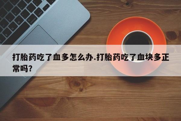 药流药联系方式打胎药吃了血多怎么办.打胎药吃了血块多正常吗？
