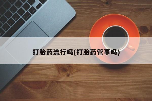 药流药联系方式打胎药流行吗(打胎药管事吗)
