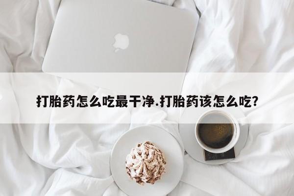 药流药联系方式打胎药怎么吃最干净.打胎药该怎么吃？