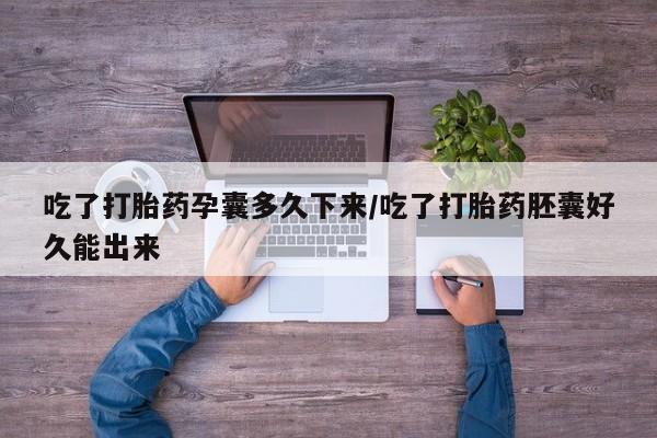 药流药联系方式吃了打胎药孕囊多久下来/吃了打胎药胚囊好久能出来