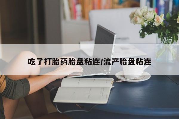 药流药联系方式吃了打胎药胎盘粘连/流产胎盘粘连