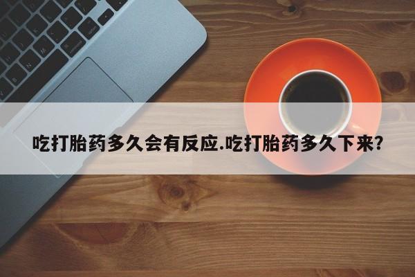 药流药联系方式吃打胎药多久会有反应.吃打胎药多久下来？