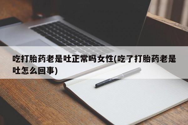 药流药联系方式吃打胎药老是吐正常吗女性(吃了打胎药老是吐怎么回事)