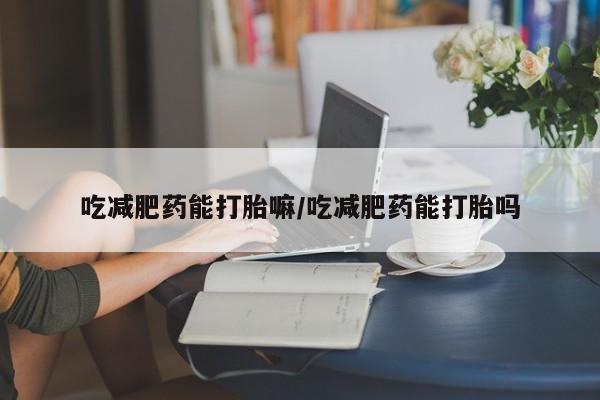 药流药联系方式吃减肥药能打胎嘛/吃减肥药能打胎吗