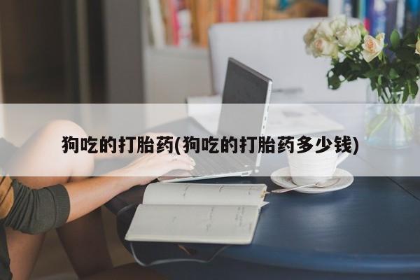 药流药联系方式狗吃的打胎药(狗吃的打胎药多少钱)