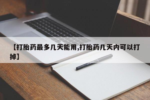药流药联系方式【打胎药最多几天能用,打胎药几天内可以打掉】