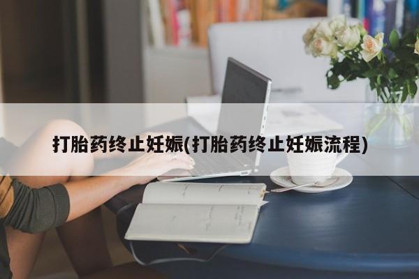 药流药联系方式打胎药终止妊娠(打胎药终止妊娠流程)