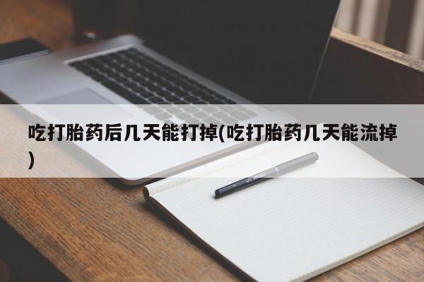 药流药联系方式吃打胎药后几天能打掉(吃打胎药几天能流掉)