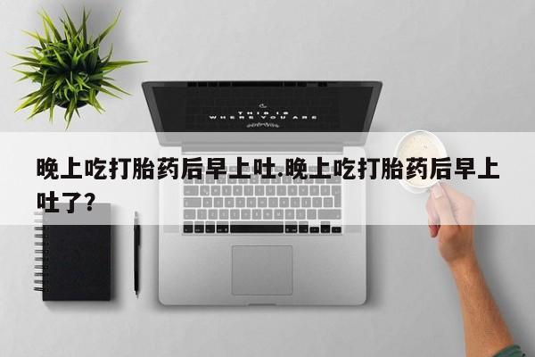 药流药联系方式晚上吃打胎药后早上吐.晚上吃打胎药后早上吐了？