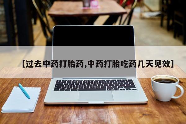 药流药联系方式【过去中药打胎药,中药打胎吃药几天见效】