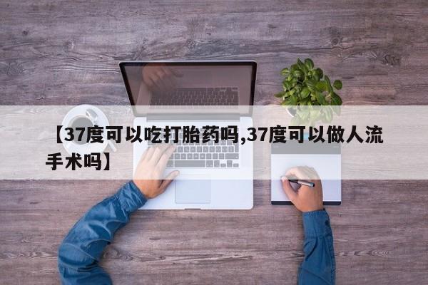 药流药联系方式【37度可以吃打胎药吗,37度可以做人流手术吗】