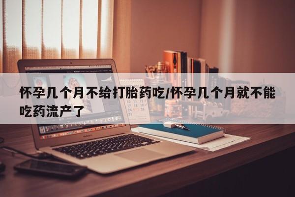 药流药联系方式怀孕几个月不给打胎药吃/怀孕几个月就不能吃药流产了