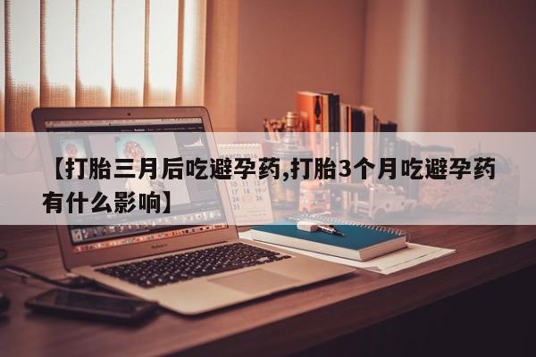 药流药联系方式【打胎三月后吃避孕药,打胎3个月吃避孕药有什么影响】