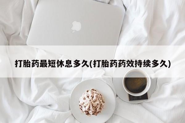 药流药联系方式打胎药最短休息多久(打胎药药效持续多久)